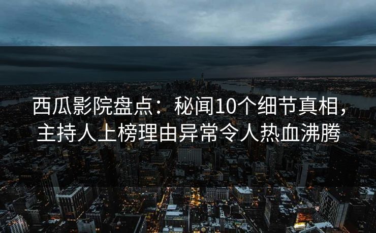 西瓜影院盘点:秘闻10个细节真相,主持人上榜理由异常令人热血沸腾 西瓜影院盘点:秘闻10个细节真相,主持人上榜理由异常令人热血沸腾