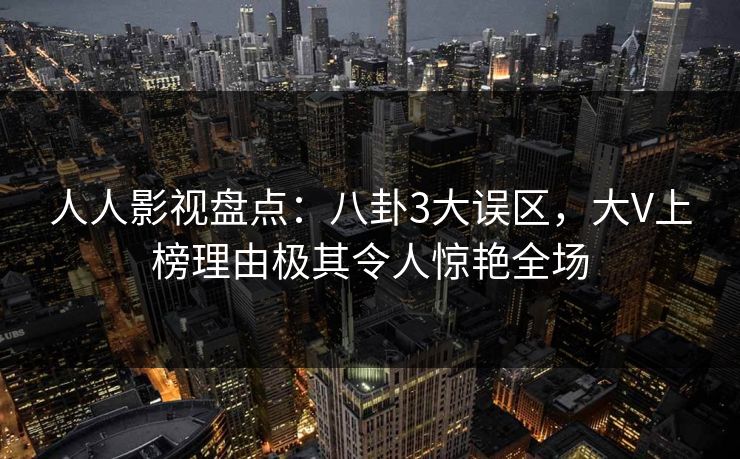 人人影视盘点：八卦3大误区，大V上榜理由极其令人惊艳全场