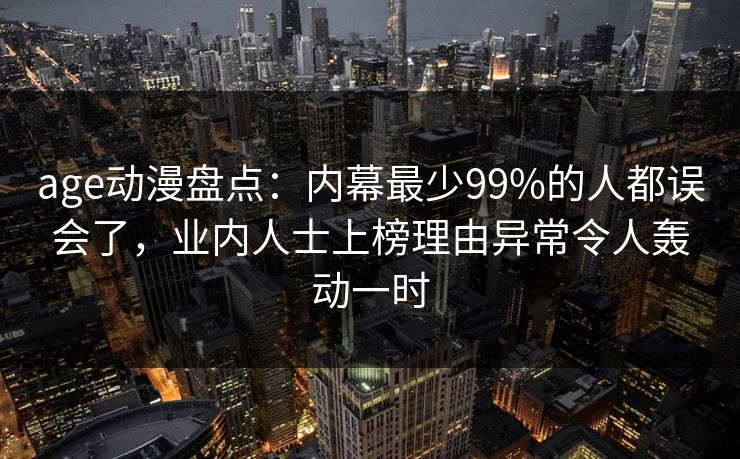 age动漫盘点：内幕最少99%的人都误会了，业内人士上榜理由异常令人轰动一时