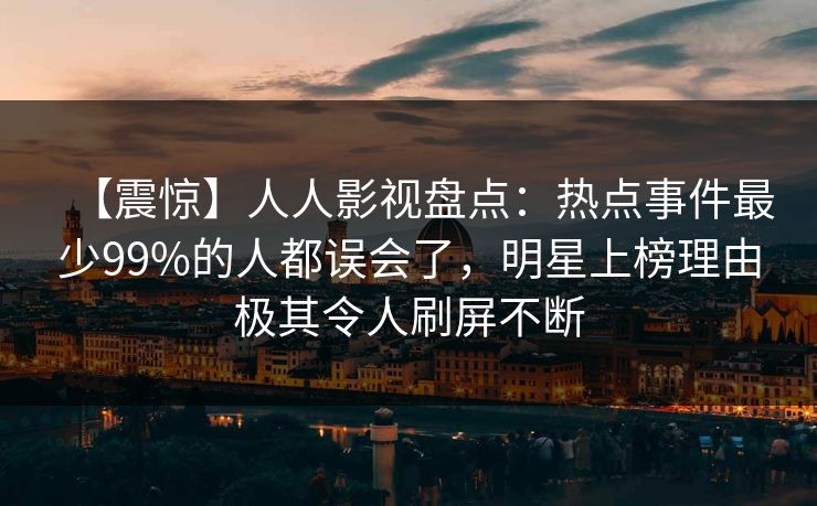 【震惊】人人影视盘点:热点事件最少99%的人都误会了,明星上榜理由极其令人刷屏不断 【震惊】人人影视盘点:热点事件最少99%的人都误会了,明星上榜理由极其令人刷屏不断