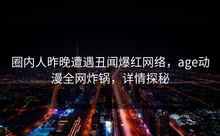 圈内人昨晚遭遇丑闻爆红网络,age动漫全网炸锅,详情探秘
