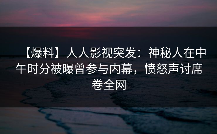 【爆料】人人影视突发:神秘人在中午时分被曝曾参与内幕,愤怒声讨席卷全网 【爆料】人人影视突发:神秘人在中午时分被曝曾参与内幕,愤怒声讨席卷全网
