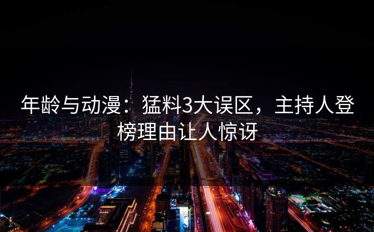 年龄与动漫:猛料3大误区,主持人登榜理由让人惊讶