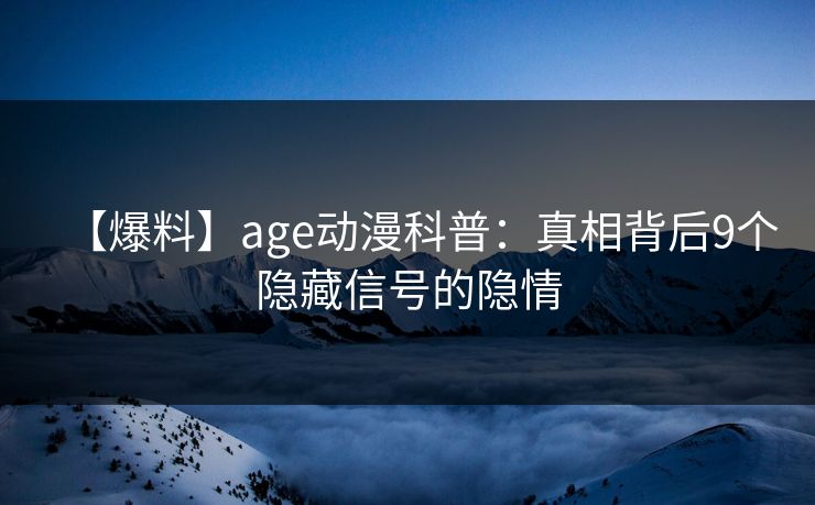 【爆料】age动漫科普:真相背后9个隐藏信号的隐情 【爆料】age动漫科普:真相背后9个隐藏信号的隐情