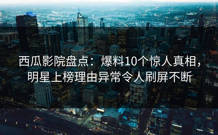 西瓜影院盘点：爆料10个惊人真相，明星上榜理由异常令人刷屏不断