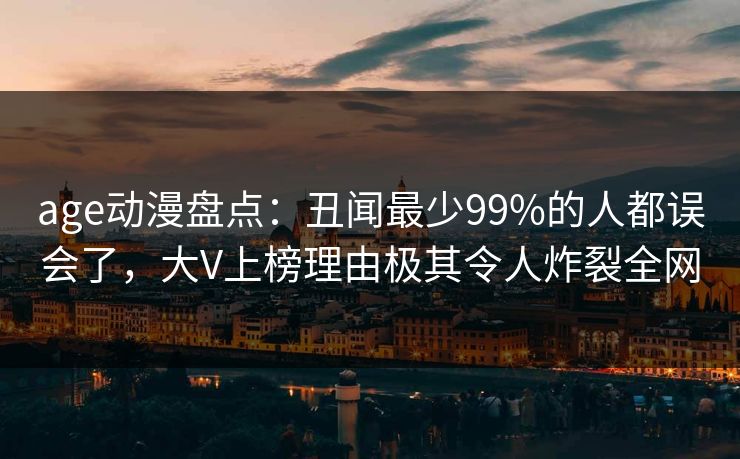 age动漫盘点：丑闻最少99%的人都误会了，大V上榜理由极其令人炸裂全网