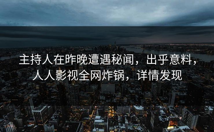 主持人在昨晚遭遇秘闻，出乎意料，人人影视全网炸锅，详情发现