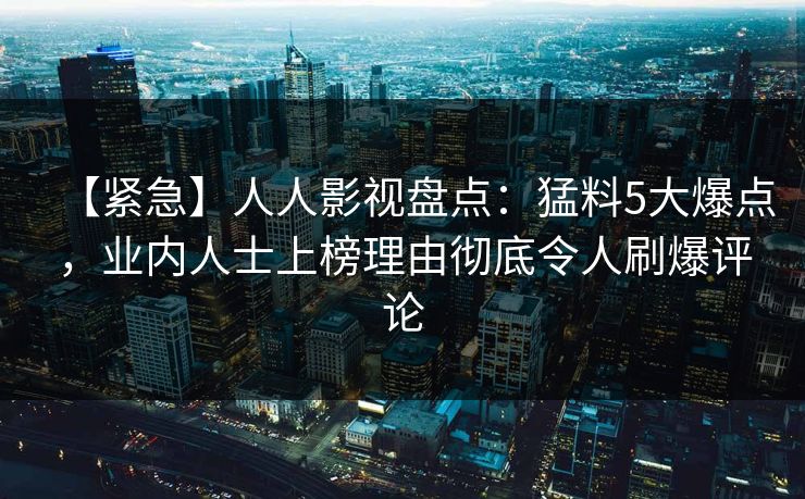 【紧急】人人影视盘点：猛料5大爆点，业内人士上榜理由彻底令人刷爆评论