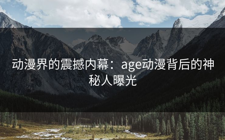 动漫界的震撼内幕：age动漫背后的神秘人曝光