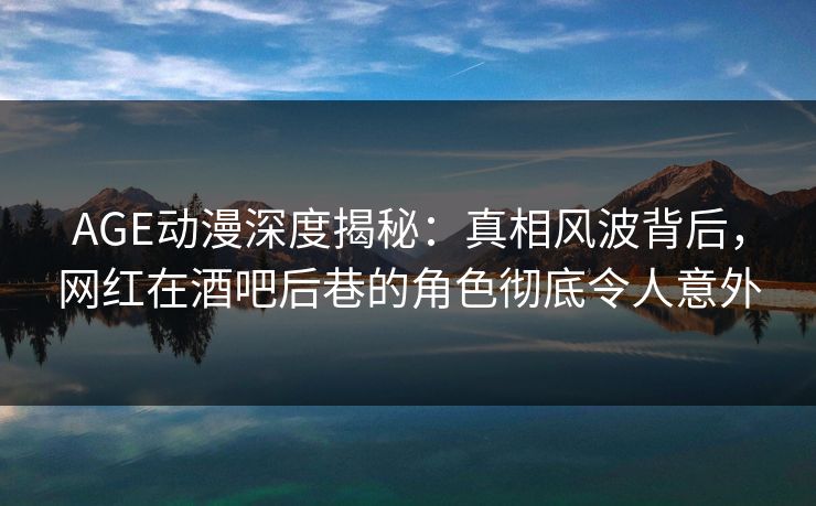 AGE动漫深度揭秘：真相风波背后，网红在酒吧后巷的角色彻底令人意外