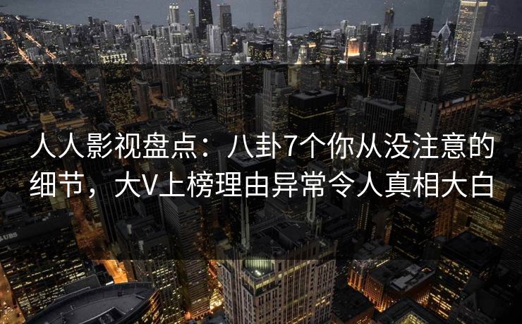 人人影视盘点：八卦7个你从没注意的细节，大V上榜理由异常令人真相大白
