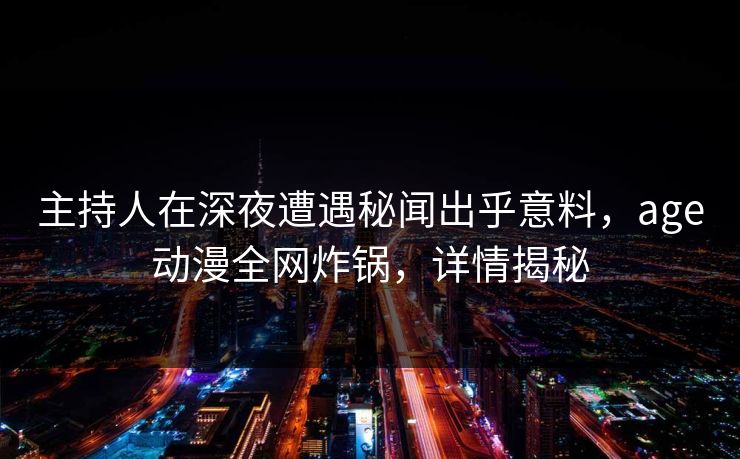 主持人在深夜遭遇秘闻出乎意料，age动漫全网炸锅，详情揭秘