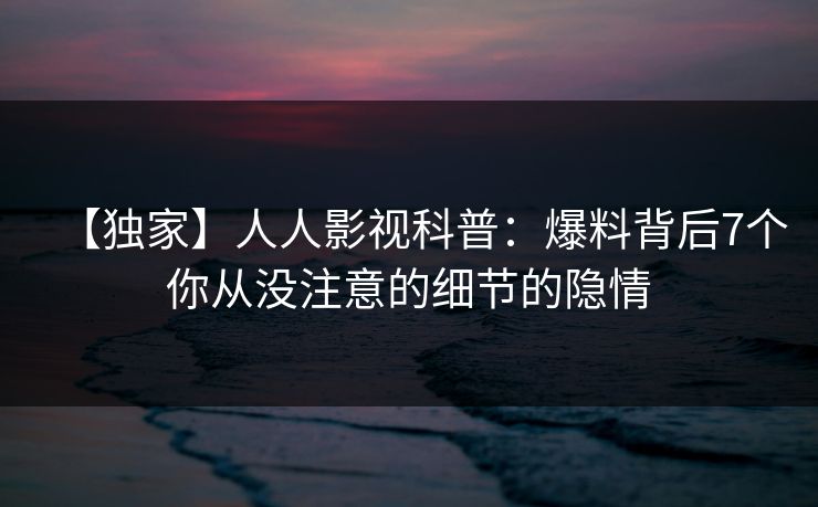 【独家】人人影视科普：爆料背后7个你从没注意的细节的隐情
