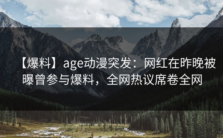 详细阅读:【爆料】age动漫突发:网红在昨晚被曝曾参与爆料,全网热议席卷全网 【爆料】age动漫突发:网红在昨晚被曝曾参与爆料,全网热议席卷全网