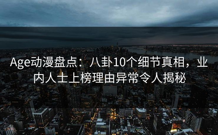 Age动漫盘点：八卦10个细节真相，业内人士上榜理由异常令人揭秘