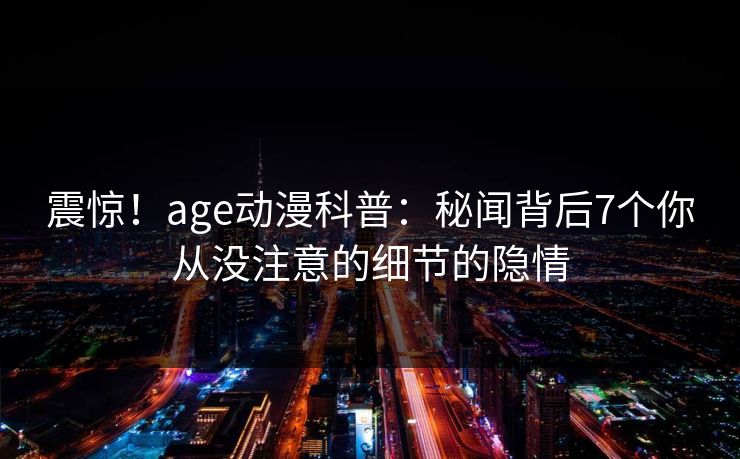 震惊！age动漫科普：秘闻背后7个你从没注意的细节的隐情