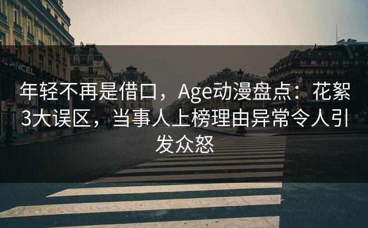 详细阅读:年轻不再是借口,Age动漫盘点:花絮3大误区,当事人上榜理由异常令人引发众怒 年轻不再是借口,Age动漫盘点:花絮3大误区,当事人上榜理由异常令人引发众怒