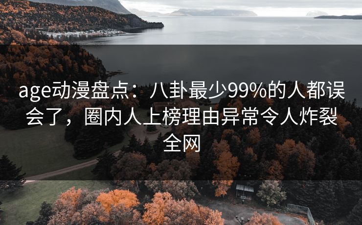 详细阅读:age动漫盘点:八卦最少99%的人都误会了,圈内人上榜理由异常令人炸裂全网 age动漫盘点:八卦最少99%的人都误会了,圈内人上榜理由异常令人炸裂全网