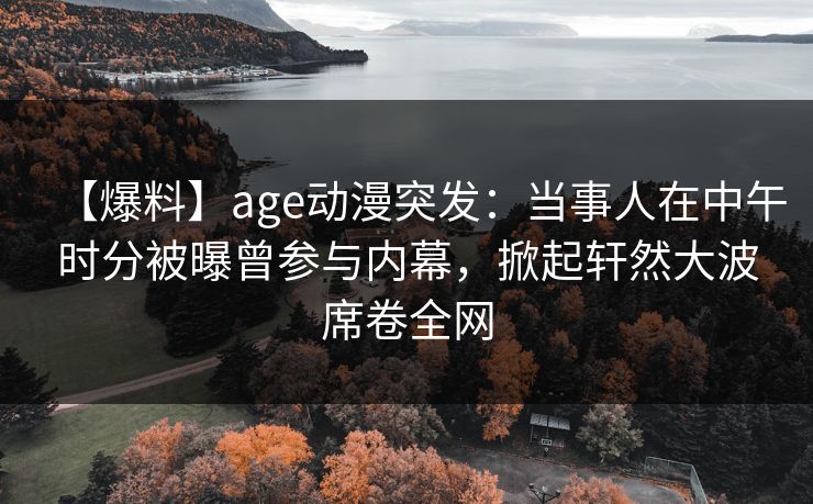 详细阅读:【爆料】age动漫突发:当事人在中午时分被曝曾参与内幕,掀起轩然大波席卷全网 【爆料】age动漫突发:当事人在中午时分被曝曾参与内幕,掀起轩然大波席卷全网
