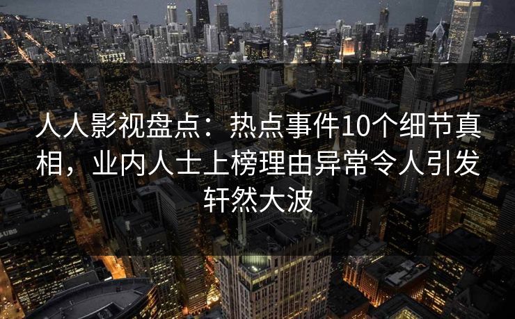 人人影视盘点：热点事件10个细节真相，业内人士上榜理由异常令人引发轩然大波