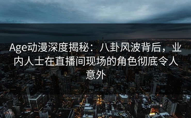 Age动漫深度揭秘：八卦风波背后，业内人士在直播间现场的角色彻底令人意外