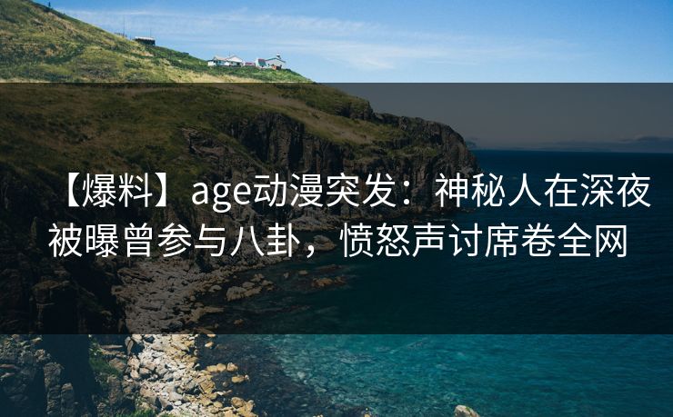 【爆料】age动漫突发：神秘人在深夜被曝曾参与八卦，愤怒声讨席卷全网