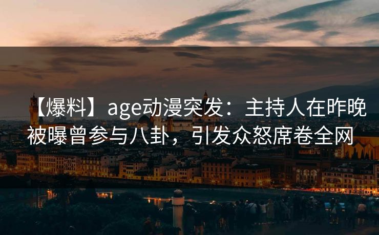 详细阅读:【爆料】age动漫突发:主持人在昨晚被曝曾参与八卦,引发众怒席卷全网 【爆料】age动漫突发:主持人在昨晚被曝曾参与八卦,引发众怒席卷全网
