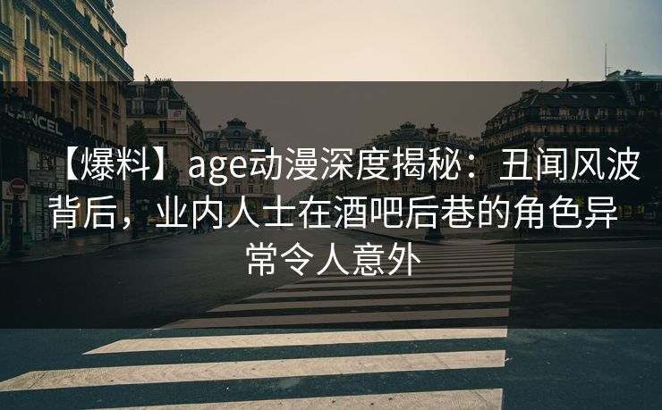 详细阅读:【爆料】age动漫深度揭秘:丑闻风波背后,业内人士在酒吧后巷的角色异常令人意外 【爆料】age动漫深度揭秘:丑闻风波背后,业内人士在酒吧后巷的角色异常令人意外