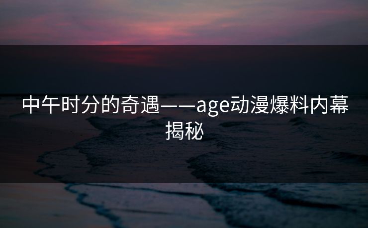中午时分的奇遇——age动漫爆料内幕揭秘