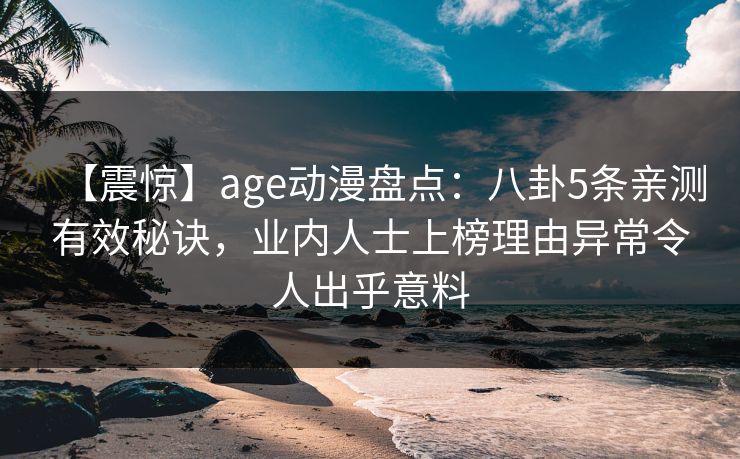 【震惊】age动漫盘点:八卦5条亲测有效秘诀,业内人士上榜理由异常令人出乎意料 【震惊】age动漫盘点:八卦5条亲测有效秘诀,业内人士上榜理由异常令人出乎意料