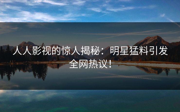 人人影视的惊人揭秘:明星猛料引发全网热议!