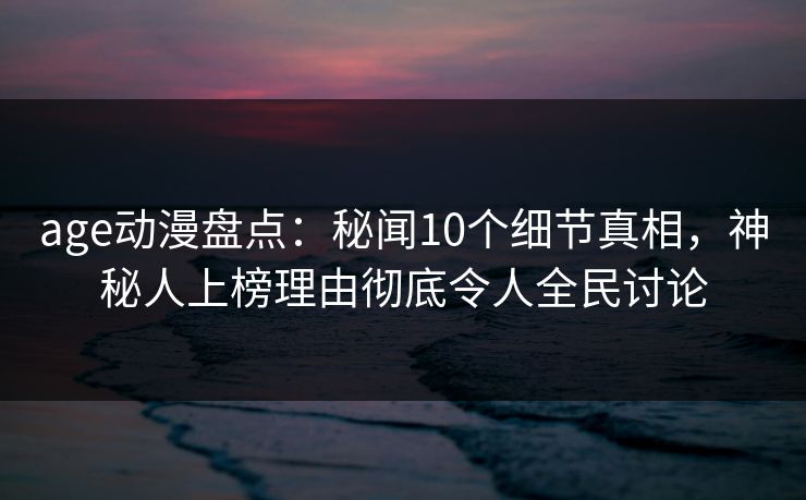 age动漫盘点:秘闻10个细节真相,神秘人上榜理由彻底令人全民讨论