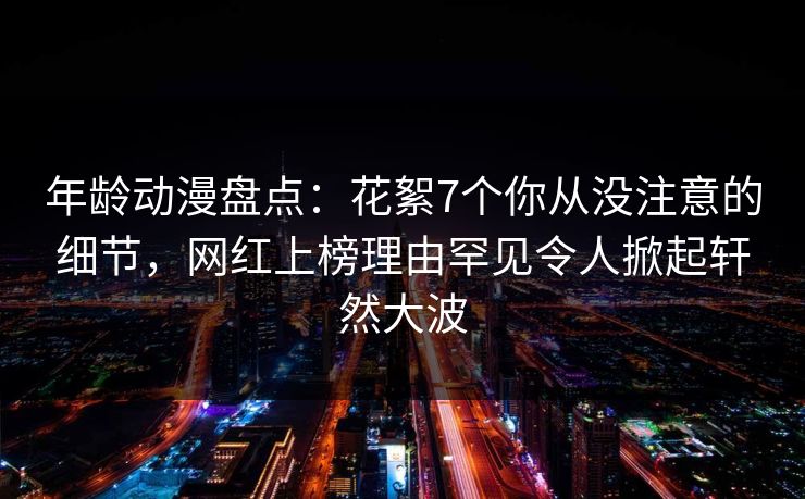 年龄动漫盘点:花絮7个你从没注意的细节,网红上榜理由罕见令人掀起轩然大波
