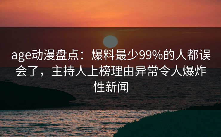 age动漫盘点:爆料最少99%的人都误会了,主持人上榜理由异常令人爆炸性新闻