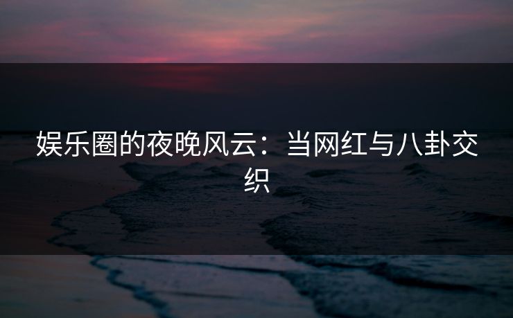 娱乐圈的夜晚风云:当网红与八卦交织
