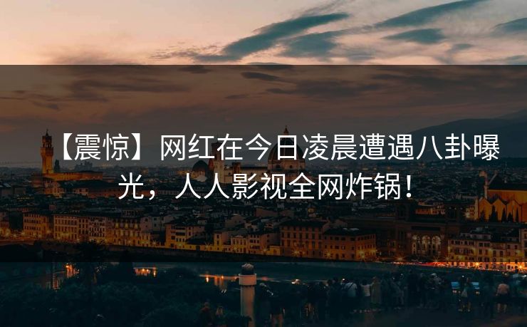 【震惊】网红在今日凌晨遭遇八卦曝光,人人影视全网炸锅!