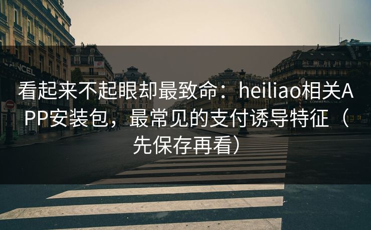看起来不起眼却最致命：heiliao相关APP安装包，最常见的支付诱导特征（先保存再看）