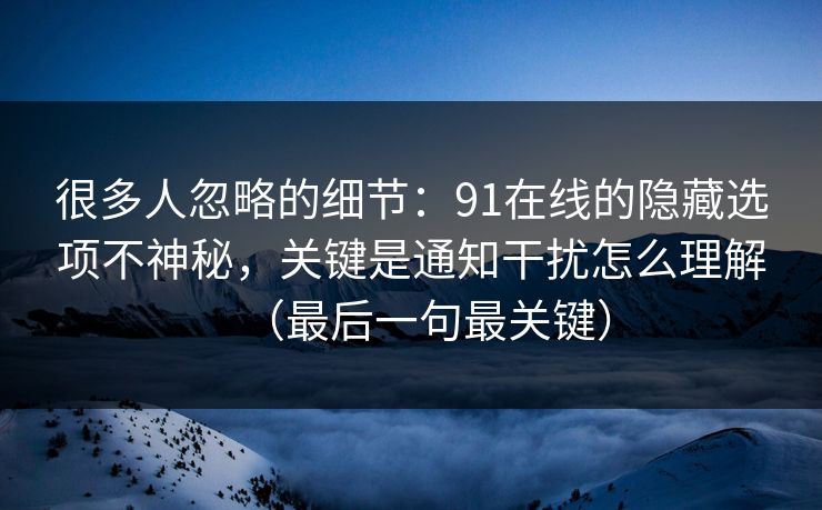 很多人忽略的细节：91在线的隐藏选项不神秘，关键是通知干扰怎么理解（最后一句最关键）