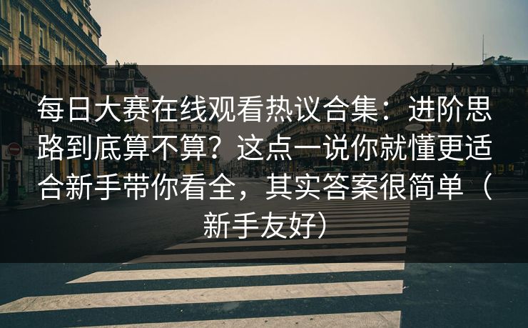 每日大赛在线观看热议合集：进阶思路到底算不算？这点一说你就懂更适合新手带你看全，其实答案很简单（新手友好）