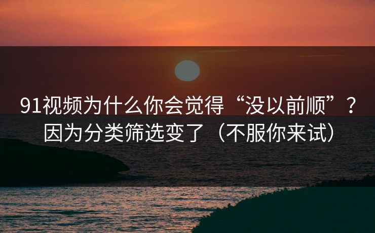 91视频为什么你会觉得“没以前顺”？因为分类筛选变了（不服你来试）