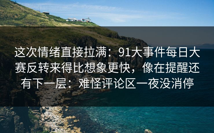 这次情绪直接拉满：91大事件每日大赛反转来得比想象更快，像在提醒还有下一层：难怪评论区一夜没消停