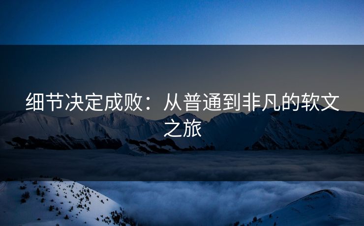 细节决定成败：从普通到非凡的软文之旅