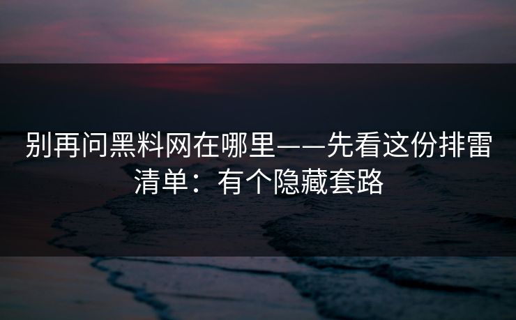 别再问黑料网在哪里——先看这份排雷清单:有个隐藏套路