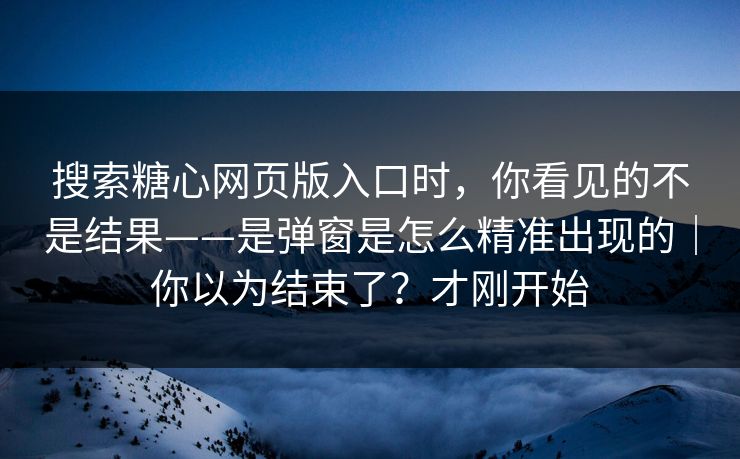 详细阅读:搜索糖心网页版入口时,你看见的不是结果——是弹窗是怎么精准出现的|你以为结束了?才刚开始 搜索糖心网页版入口时,你看见的不是结果——是弹窗是怎么精准出现的|你以为结束了?才刚开始