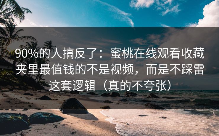 90%的人搞反了：蜜桃在线观看收藏夹里最值钱的不是视频，而是不踩雷这套逻辑（真的不夸张）