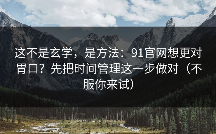 这不是玄学,是方法:91官网想更对胃口?先把时间管理这一步做对(不服你来试)