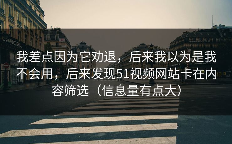 我差点因为它劝退，后来我以为是我不会用，后来发现51视频网站卡在内容筛选（信息量有点大）