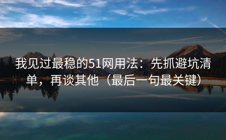 我见过最稳的51网用法：先抓避坑清单，再谈其他（最后一句最关键）