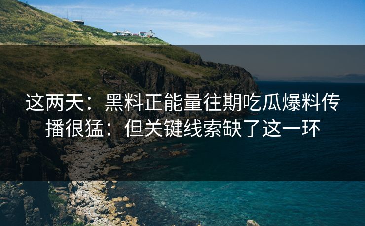 这两天：黑料正能量往期吃瓜爆料传播很猛：但关键线索缺了这一环