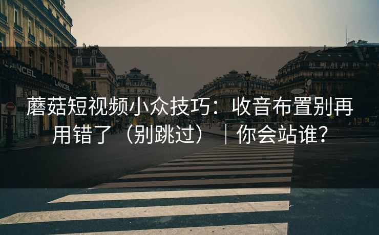 蘑菇短视频小众技巧:收音布置别再用错了(别跳过)|你会站谁?